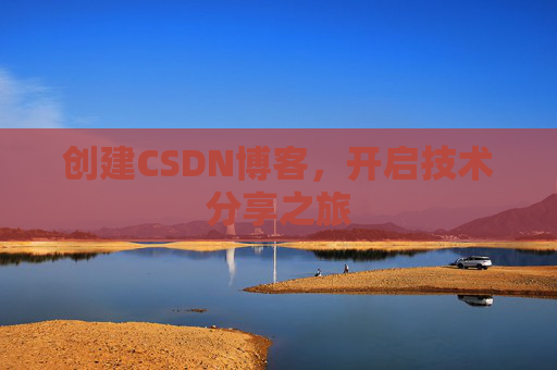 创建CSDN博客,开启技术分享之旅 创建CSDN博客,开启技术分享之旅